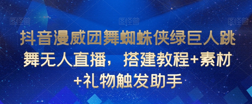 抖音漫威团舞蜘蛛侠绿巨人跳舞无人直播，搭建教程+素材+礼物触发助手-创业资源库