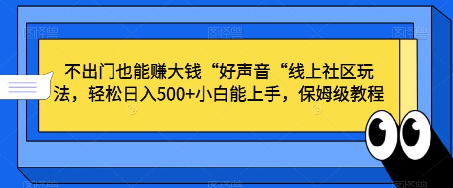 不出门也能赚大钱“好声音“线上社区玩法，轻松日入500+小白能上手，保姆级教程【揭秘】-创业资源库