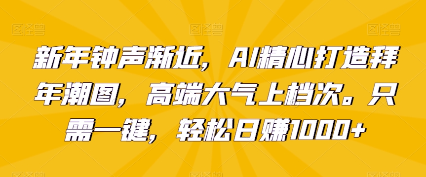 新年钟声渐近，AI精心打造拜年潮图，高端大气上档次。只需一键，轻松日赚1000+【揭秘】-创业资源库