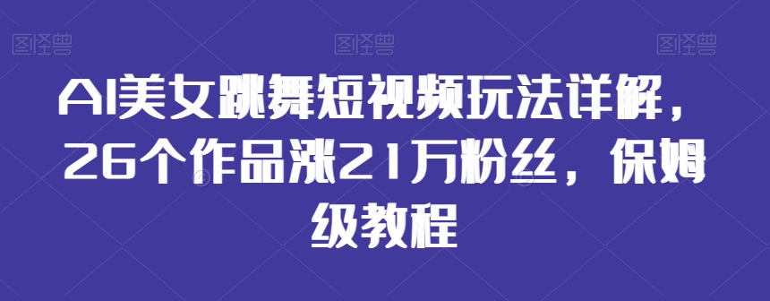 AI美女跳舞短视频玩法详解，26个作品涨21万粉丝，保姆级教程【揭秘】-创业资源库