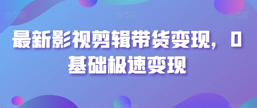 最新影视剪辑带货变现，0基础极速变现-创业资源库