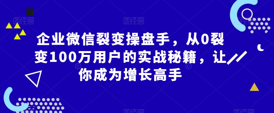 企业微信裂变操盘手，从0裂变100万用户的实战秘籍，让你成为增长高手-创业资源库