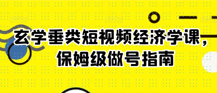 玄学垂类短视频经济学课，保姆级做号指南-创业资源库