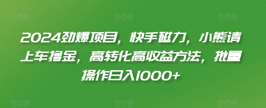2024劲爆项目，快手磁力，小熊请上车撸金，高转化高收益方法，批量操作日入1000+【揭秘】-创业资源库