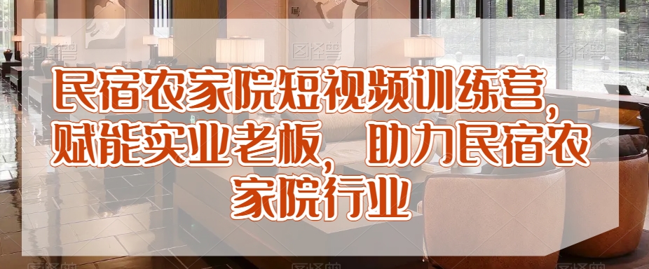 民宿农家院短视频训练营，赋能实业老板，助力民宿农家院行业-创业资源库