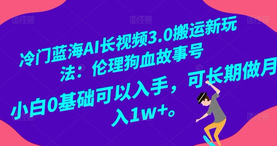 冷门蓝海AI长视频3.0搬运新玩法：伦理狗血故事号，小白0基础可以入手，可长期做月入1w+【揭秘】-创业资源库