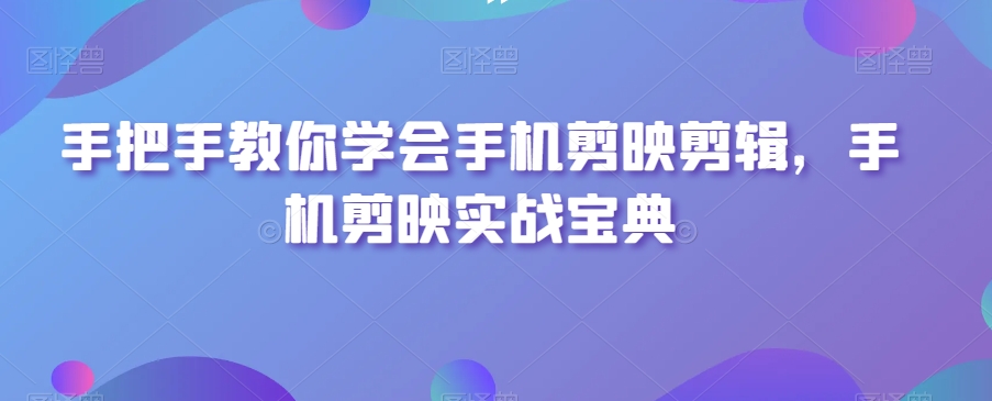 手把手教你学会手机剪映剪辑，手机剪映实战宝典-创业资源库