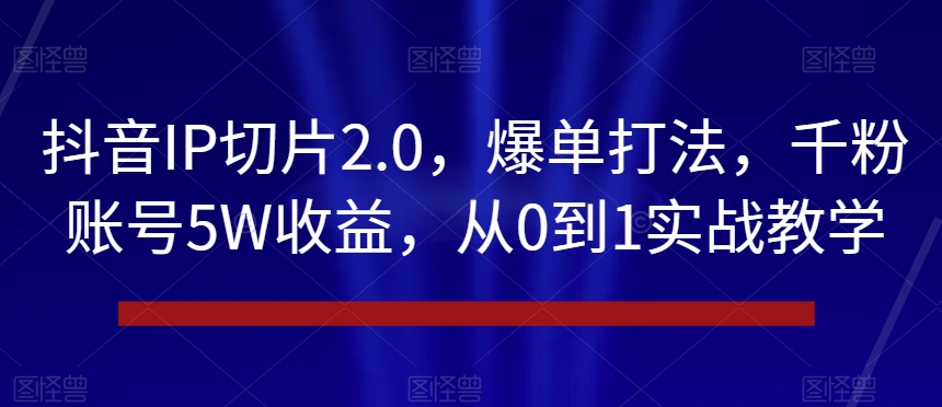 抖音IP切片2.0，爆单打法，千粉账号5W收益，从0到1实战教学【揭秘】-创业资源库