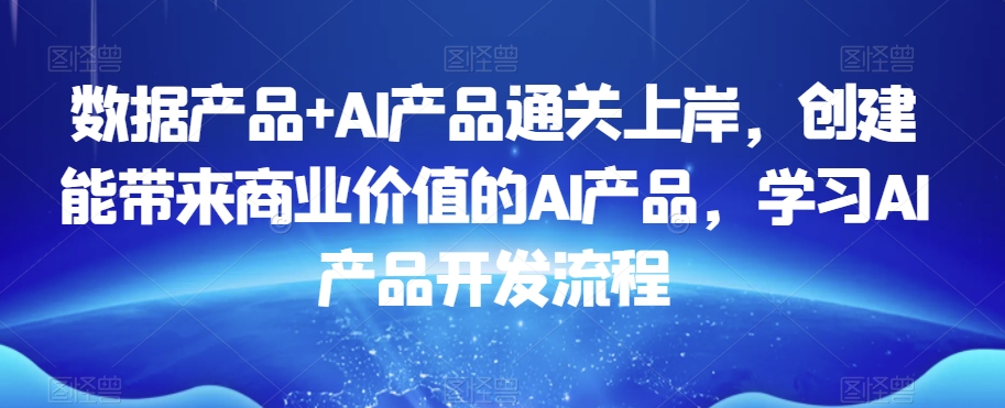 数据产品+AI产品通关上岸，创建能带来商业价值的AI产品，学习AI产品开发流程-创业资源库