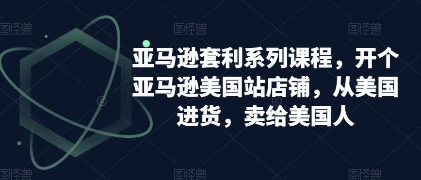 亚马逊套利系列课程，开个亚马逊美国站店铺，从美国进货，卖给美国人-创业资源库