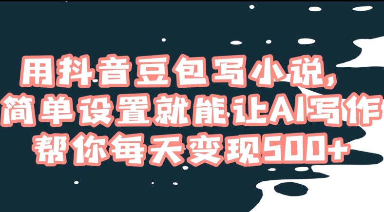 用抖音豆包写小说，简单设置就能让AI写作帮你每天变现500+【揭秘】-创业资源库