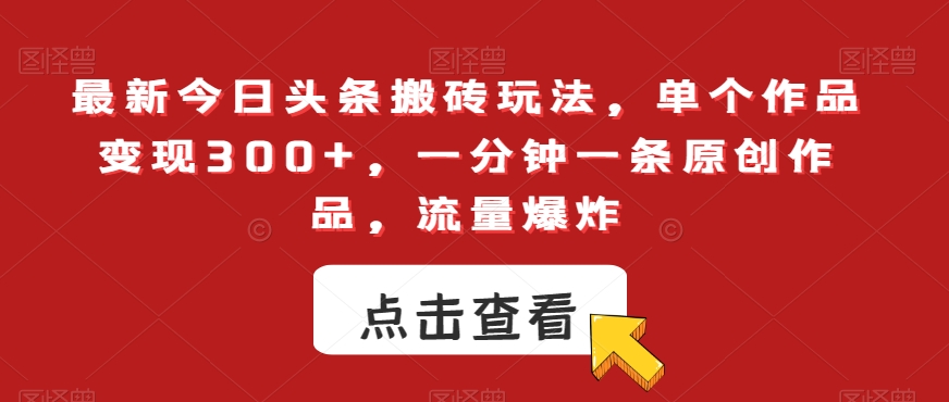 最新今日头条搬砖玩法，单个作品变现300+，一分钟一条原创作品，流量爆炸【揭秘】-创业资源库
