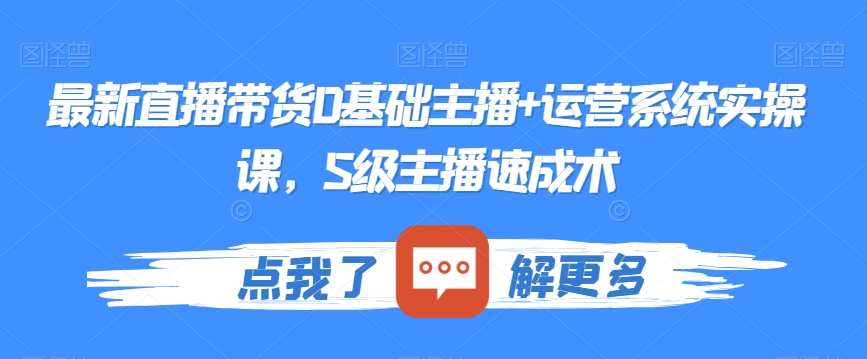 最新直播带货0基础主播+运营系统实操课，S级主播速成术-创业资源库