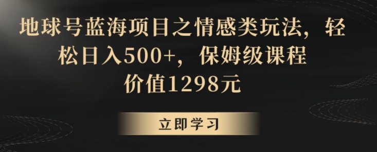 地球号蓝海项目之情感类玩法，轻松日入500+，保姆级课程【揭秘】-创业资源库