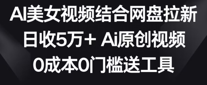 AI美女视频结合网盘拉新，日收5万+两分钟一条Ai原创视频，0成本0门槛送工具【揭秘】-创业资源库