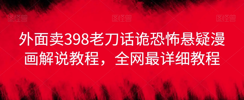 外面卖398老刀话诡恐怖悬疑漫画解说项目，全网最详细教程-创业资源库
