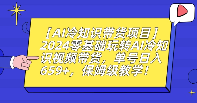 【AI冷知识带货项目】2024零基础玩转AI冷知识视频带货，单号日入659+，保姆级教学【揭秘】-创业资源库