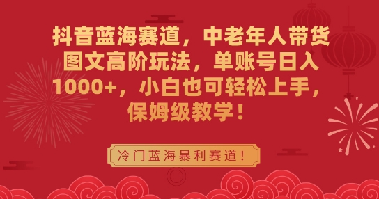 抖音蓝海赛道，中老年人带货图文高阶玩法，单账号日入1000+，小白也可轻松上手，保姆级教学【揭秘】-创业资源库