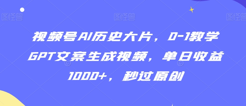 视频号AI历史大片，0-1教学GPT文案生成视频，单日收益1000+，秒过原创【揭秘】-创业资源库