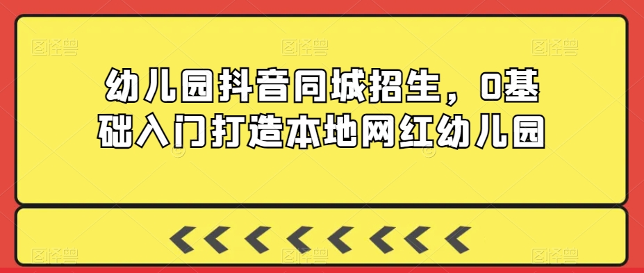 幼儿园抖音同城招生，0基础入门打造本地网红幼儿园-创业资源库