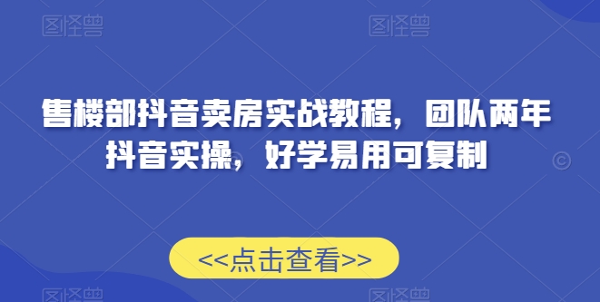 售楼部抖音卖房实战教程，团队两年抖音实操，好学易用可复制-创业资源库