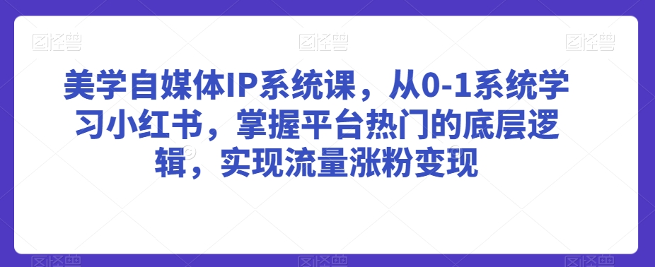 美学自媒体IP系统课，从0-1系统学习小红书，掌握平台热门的底层逻辑，实现流量涨粉变现-创业资源库