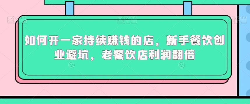 如何开一家持续赚钱的店，新手餐饮创业避坑，老餐饮店利润翻倍-创业资源库