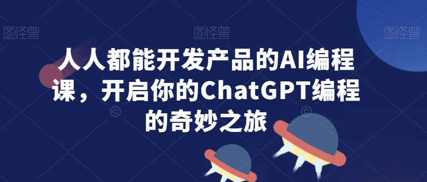 人人都能开发产品的AI编程课，开启你的ChatGPT编程的奇妙之旅-创业资源库