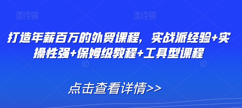 打造年薪百万的外贸课程，实战派经验+实操性强+保姆级教程+工具型课程-创业资源库