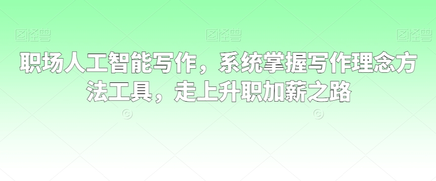 职场人工智能写作，系统掌握写作理念方法工具，走上升职加薪之路-创业资源库