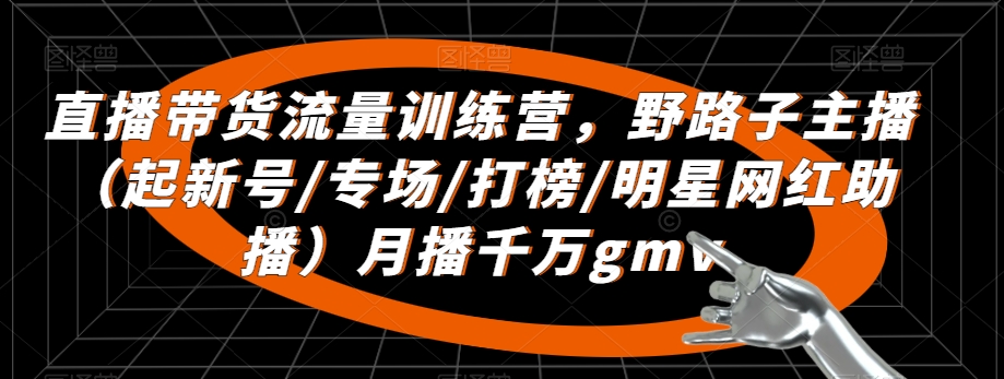 直播带货流量训练营，​野路子主播（起新号/专场/打榜/明星网红助播）月播千万gmv-创业资源库