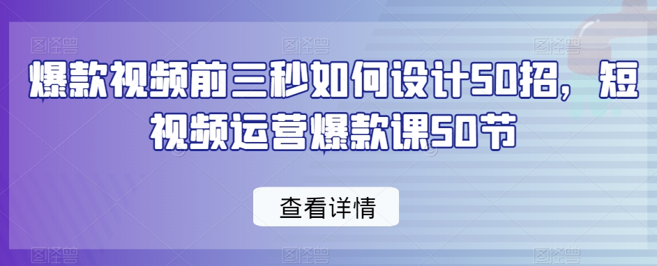 爆款视频前三秒如何设计50招，短视频运营爆款课50节-创业资源库
