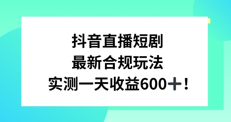 抖音直播短剧最新合规玩法，实测一天变现600+，教程+素材全解析【揭秘】-创业资源库