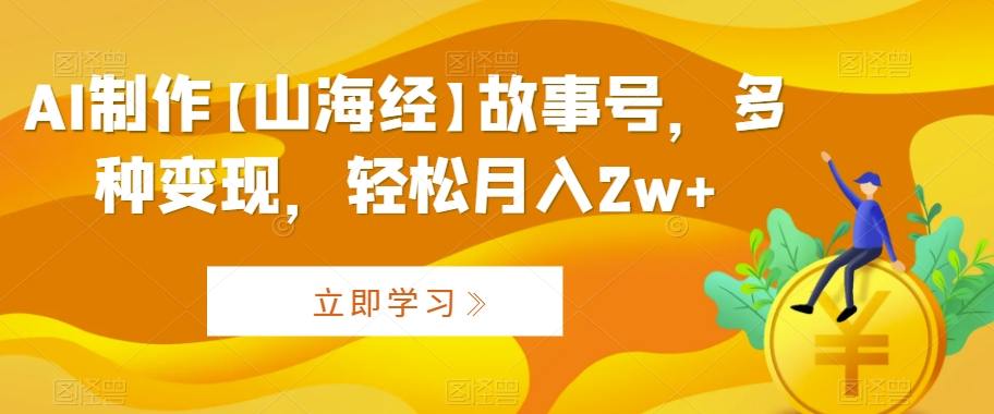 AI制作【山海经】故事号，多种变现，轻松月入2w+【揭秘】-创业资源库
