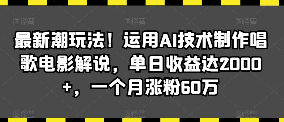 最新潮玩法！运用AI技术制作唱歌电影解说，单日收益达2000+，一个月涨粉60万【揭秘】-创业资源库