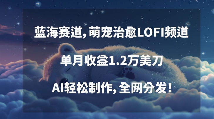 蓝海赛道，萌宠治愈LOFI频道，单月收益1.2万美刀，AI轻松制作，全网分发【揭秘】-创业资源库