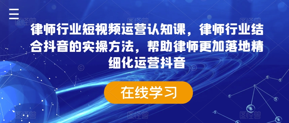 律师行业短视频运营认知课，律师行业结合抖音的实操方法，帮助律师更加落地精细化运营抖音-创业资源库