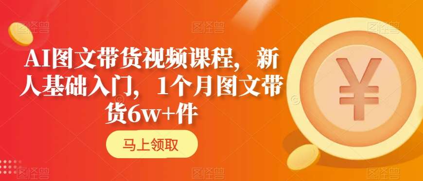 AI图文带货视频课程，新人基础入门，1个月图文带货6w+件-创业资源库
