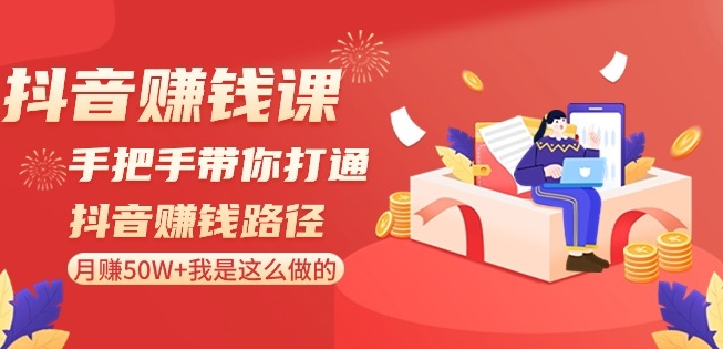 抖音赚钱课-手把手带你打通抖音赚钱路径：月赚50W+我是这么做的！-创业资源库