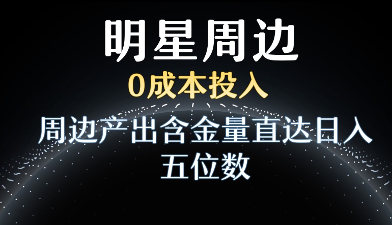 利用明星效应，0成本投入，周边产出含金量直达日入五位数【揭秘】-创业资源库