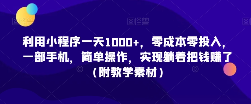 利用小程序一天1000+，零成本零投入，一部手机，简单操作，实现躺着把钱赚了（附教学素材）【揭秘】-创业资源库