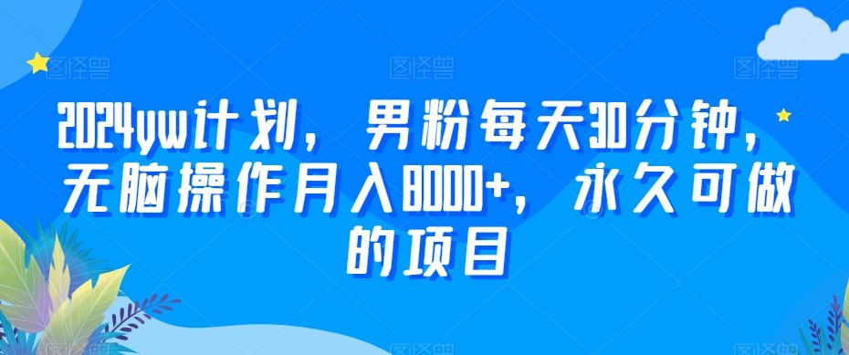2024yw计划，男粉每天30分钟，无脑操作月入8000+，永久可做的项目【揭秘】-创业资源库