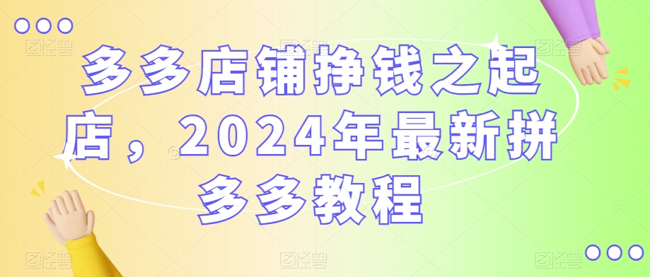 多多店铺挣钱之起店，2024年最新拼多多教程-创业资源库