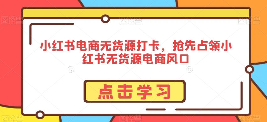 小红书电商无货源打卡，抢先占领小红书无货源电商风口-创业资源库