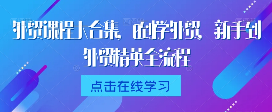 外贸课程大合集，0到1学外贸，新手到外贸精英全流程-创业资源库