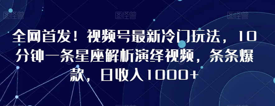 全网首发！视频号最新冷门玩法，10分钟一条星座解析演绎视频，条条爆款，日收入1000+【揭秘】-创业资源库