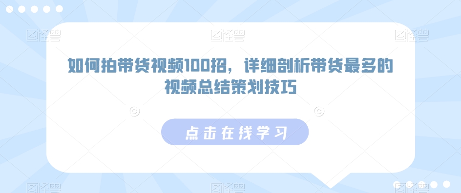 如何拍带货视频100招，详细剖析带货最多的视频总结策划技巧-创业资源库