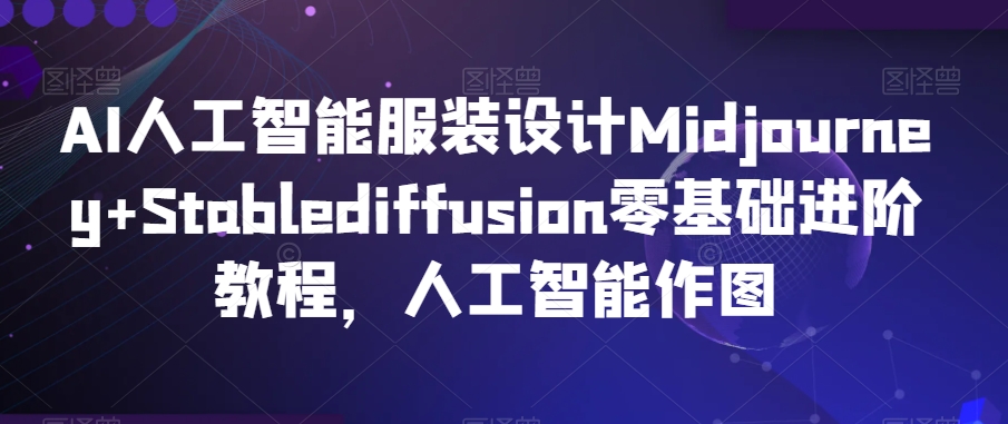 AI人工智能服装设计Midjourney+Stablediffusion零基础进阶教程，人工智能作图-创业资源库