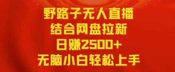 野路子无人直播结合网盘拉新，日赚2500+，小白无脑轻松上手【揭秘】-创业资源库