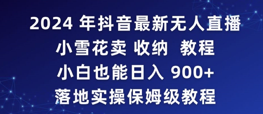 2024年抖音最新无人直播小雪花卖收纳教程，小白也能日入900+落地实操保姆级教程【揭秘】-创业资源库